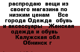 распродаю  вещи из своего магазина по низким ценам  - Все города Одежда, обувь и аксессуары » Женская одежда и обувь   . Калужская обл.,Обнинск г.